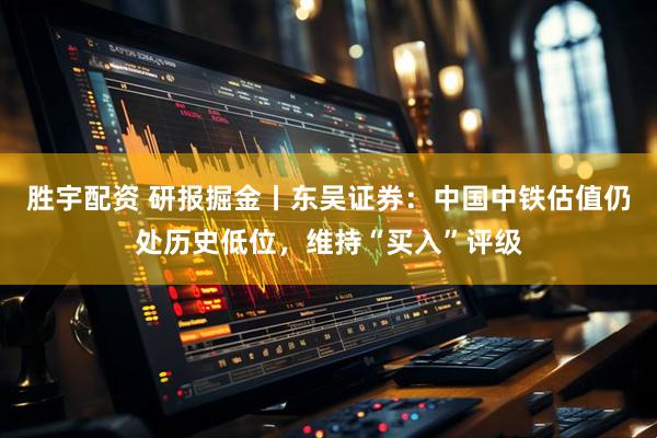 胜宇配资 研报掘金丨东吴证券：中国中铁估值仍处历史低位，维持“买入”评级