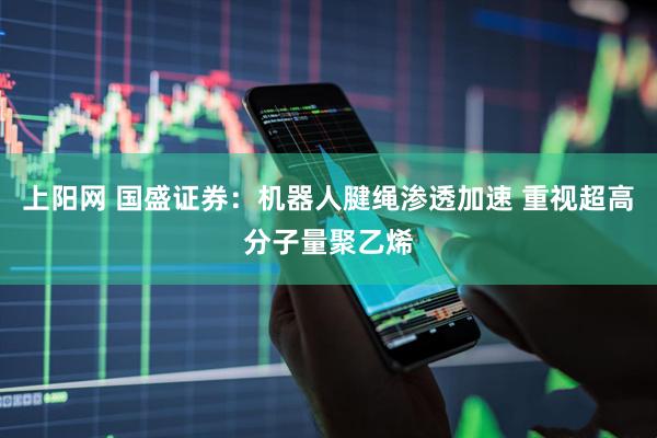 上阳网 国盛证券：机器人腱绳渗透加速 重视超高分子量聚乙烯