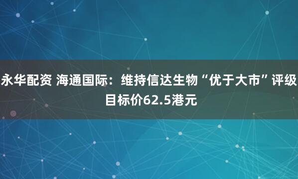 永华配资 海通国际：维持信达生物“优于大市”评级 目标价62.5港元