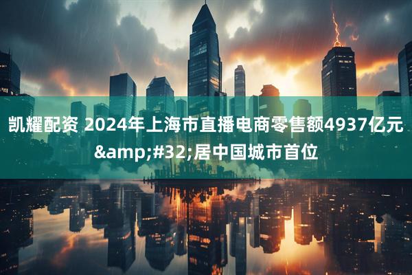 凯耀配资 2024年上海市直播电商零售额4937亿元&#32;居中国城市首位