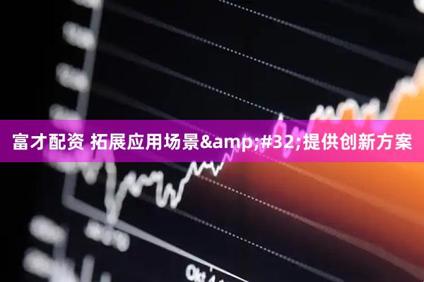 富才配资 拓展应用场景&#32;提供创新方案