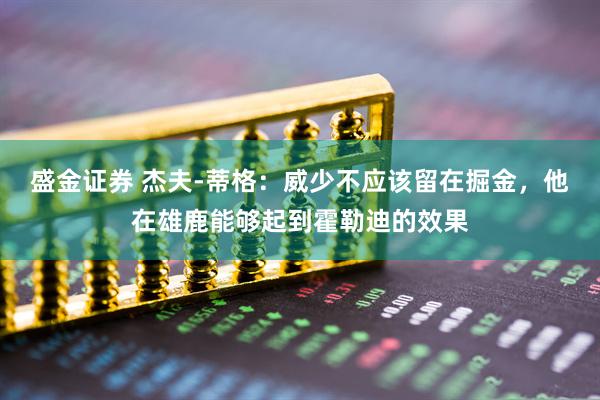 盛金证券 杰夫-蒂格：威少不应该留在掘金，他在雄鹿能够起到霍勒迪的效果