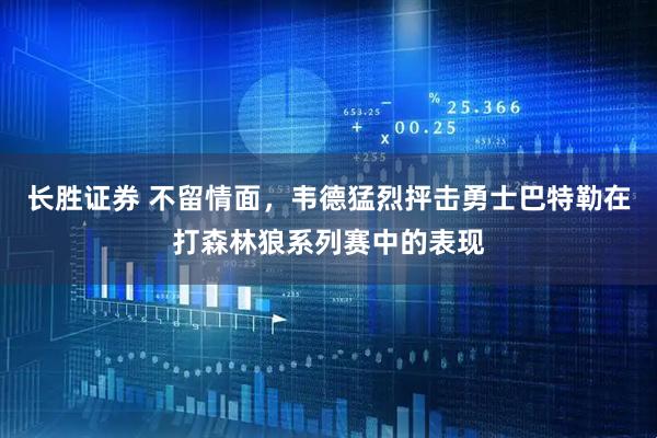 长胜证券 不留情面，韦德猛烈抨击勇士巴特勒在打森林狼系列赛中的表现
