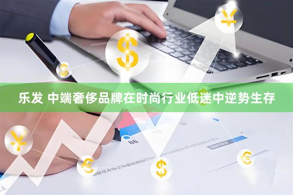 乐发 中端奢侈品牌在时尚行业低迷中逆势生存