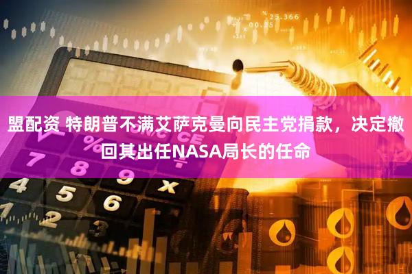 盟配资 特朗普不满艾萨克曼向民主党捐款，决定撤回其出任NASA局长的任命