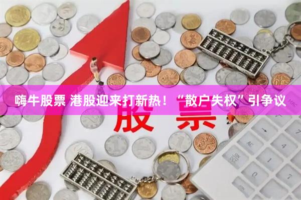 嗨牛股票 港股迎来打新热！“散户失权”引争议