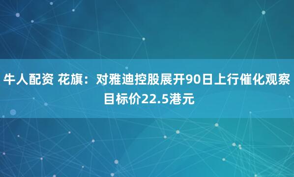牛人配资 花旗：对雅迪控股展开90日上行催化观察 目标价22.5港元