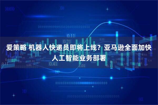 爱策略 机器人快递员即将上线？亚马逊全面加快人工智能业务部署