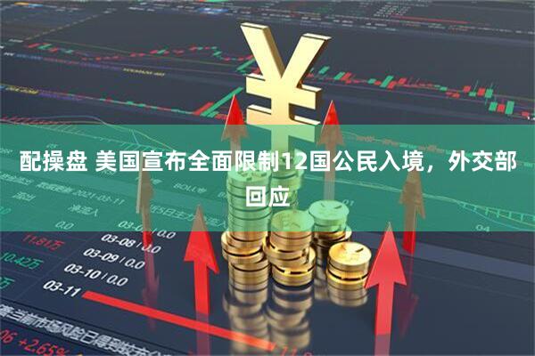 配操盘 美国宣布全面限制12国公民入境，外交部回应