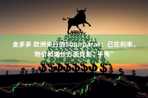 金多多 欧洲央行的Stournaras：已在利率、物价和增长方面找到“平衡”