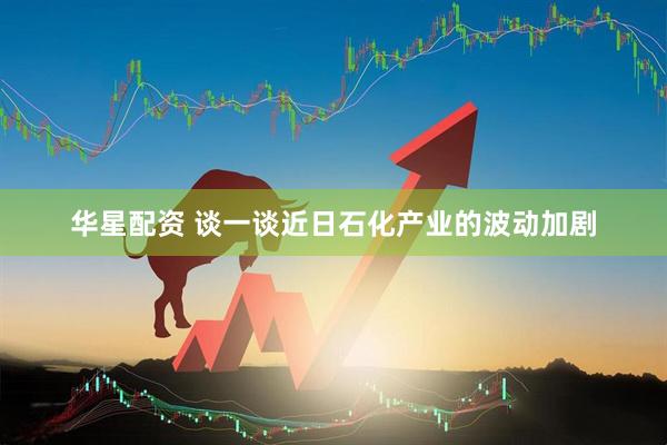 华星配资 谈一谈近日石化产业的波动加剧