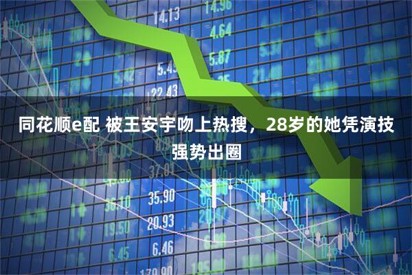 同花顺e配 被王安宇吻上热搜，28岁的她凭演技强势出圈