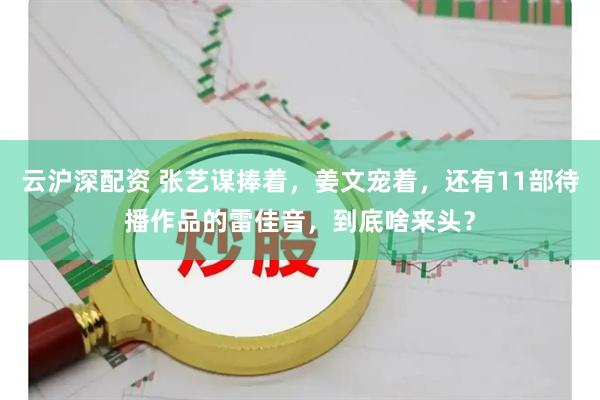 云沪深配资 张艺谋捧着，姜文宠着，还有11部待播作品的雷佳音，到底啥来头？