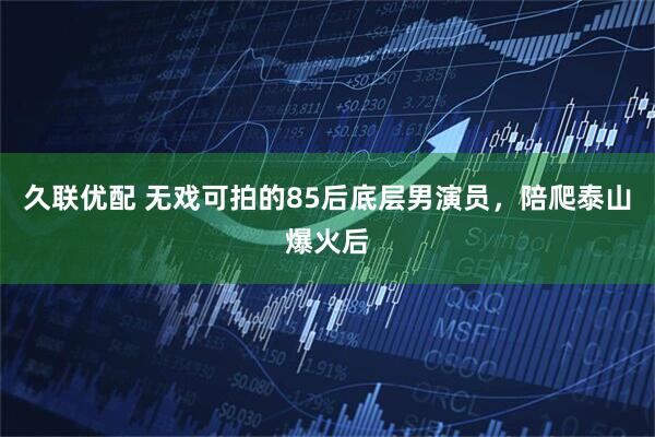 久联优配 无戏可拍的85后底层男演员，陪爬泰山爆火后