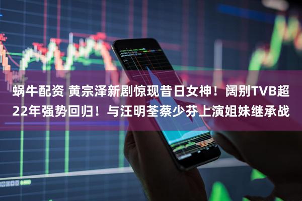 蜗牛配资 黄宗泽新剧惊现昔日女神！阔别TVB超22年强势回归！与汪明荃蔡少芬上演姐妹继承战