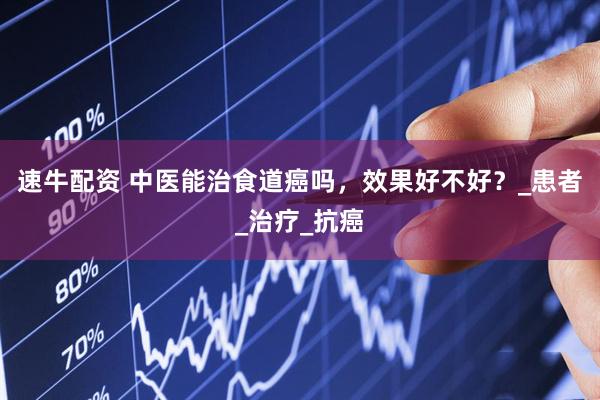 速牛配资 中医能治食道癌吗，效果好不好？_患者_治疗_抗癌