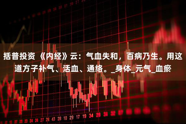 括普投资 《内经》云：气血失和，百病乃生。用这道方子补气、活血、通络。_身体_元气_血瘀