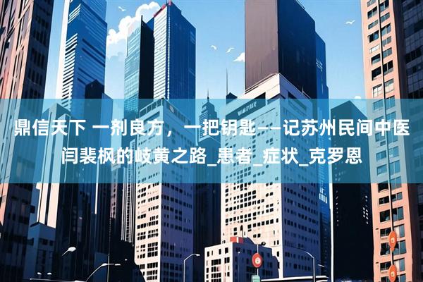 鼎信天下 一剂良方，一把钥匙——记苏州民间中医闫裴枫的岐黄之路_患者_症状_克罗恩