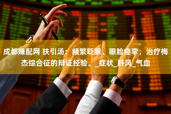 成都赚配网 扶引汤：频繁眨眼、眼睑痉挛，治疗梅杰综合征的辩证经验。_症状_肝风_气血