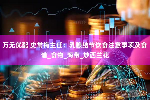 万无优配 史常梅主任：乳腺结节饮食注意事项及食谱_食物_海带_炒西兰花
