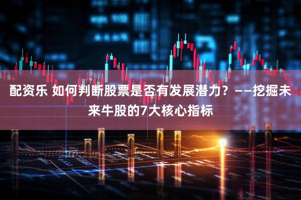 配资乐 如何判断股票是否有发展潜力？——挖掘未来牛股的7大核心指标