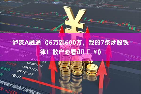 泸深A融通 《6万到600万，我的7条炒股铁律！散户必看🔥》