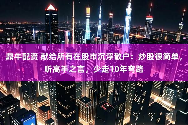 鼎牛配资 献给所有在股市沉浮散户：炒股很简单，听高手之言，少走10年弯路