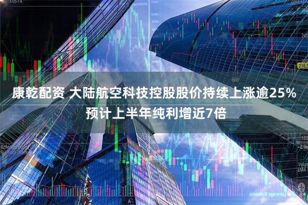 康乾配资 大陆航空科技控股股价持续上涨逾25% 预计上半年纯利增近7倍
