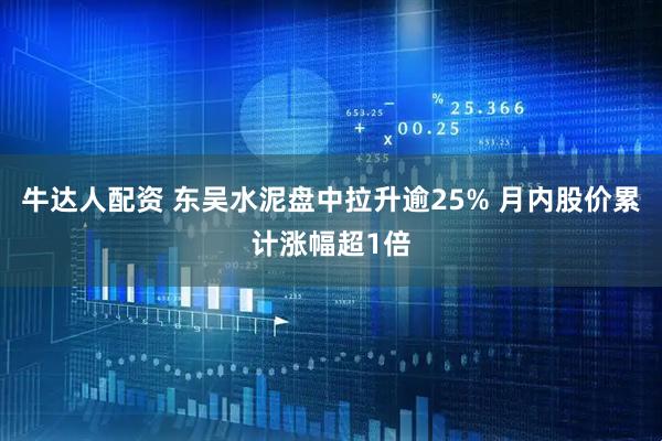 牛达人配资 东吴水泥盘中拉升逾25% 月内股价累计涨幅超1倍