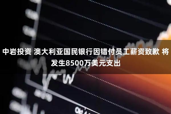 中岩投资 澳大利亚国民银行因错付员工薪资致歉 将发生8500万美元支出