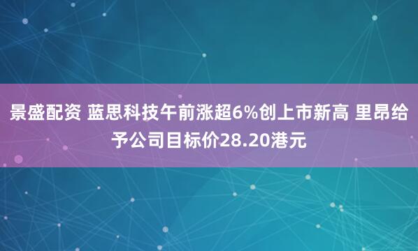 景盛配资 蓝思科技午前涨超6%创上市新高 里昂给予公司目标价28.20港元