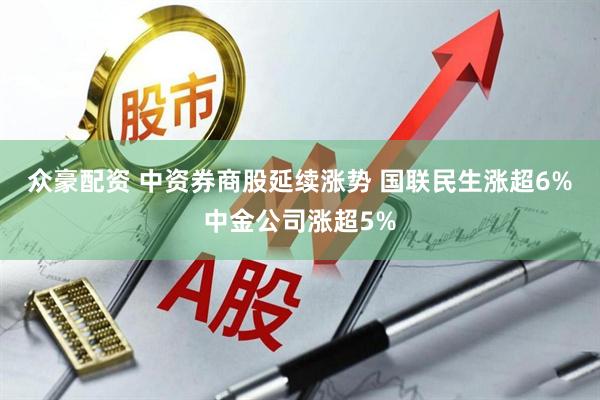 众豪配资 中资券商股延续涨势 国联民生涨超6%中金公司涨超5%