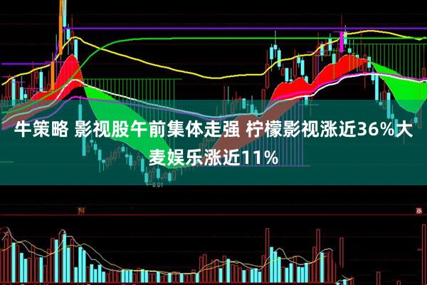 牛策略 影视股午前集体走强 柠檬影视涨近36%大麦娱乐涨近11%