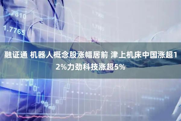 融证通 机器人概念股涨幅居前 津上机床中国涨超12%力劲科技涨超5%