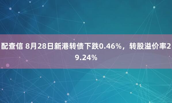 配查信 8月28日新港转债下跌0.46%，转股溢价率29.24%
