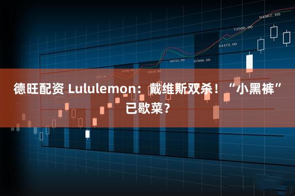 德旺配资 Lululemon：戴维斯双杀！“小黑裤”已歇菜？