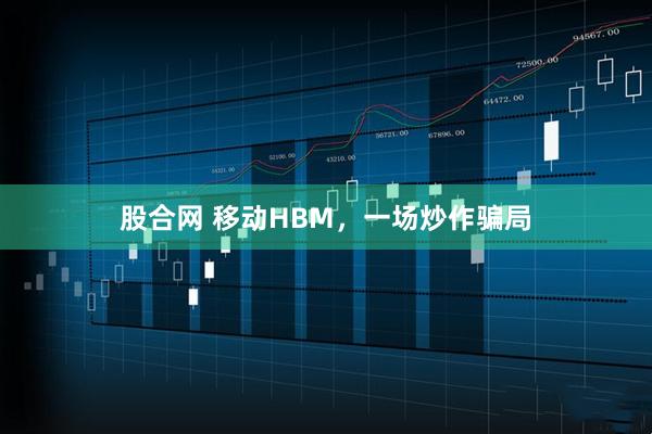 股合网 移动HBM，一场炒作骗局