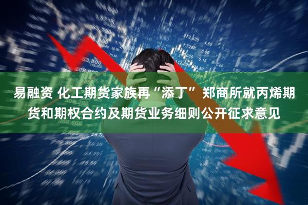 易融资 化工期货家族再“添丁” 郑商所就丙烯期货和期权合约及期货业务细则公开征求意见