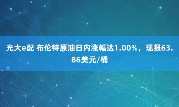 光大e配 布伦特原油日内涨幅达1.00%，现报63.86美元/桶