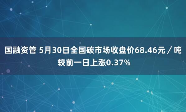 国融资管 5月30日全国碳市场收盘价68.46元／吨 较前一日上涨0.37%