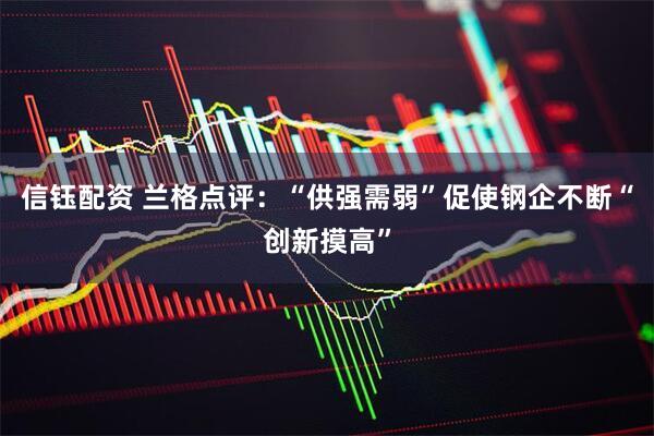 信钰配资 兰格点评：“供强需弱”促使钢企不断“创新摸高”
