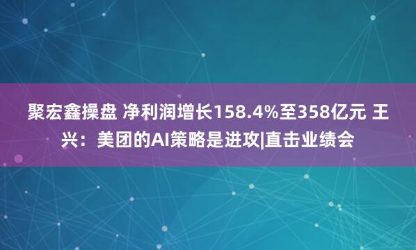 聚宏鑫操盘 净利润增长158.4%至358亿元 王兴：美团的AI策略是进攻|直击业绩会