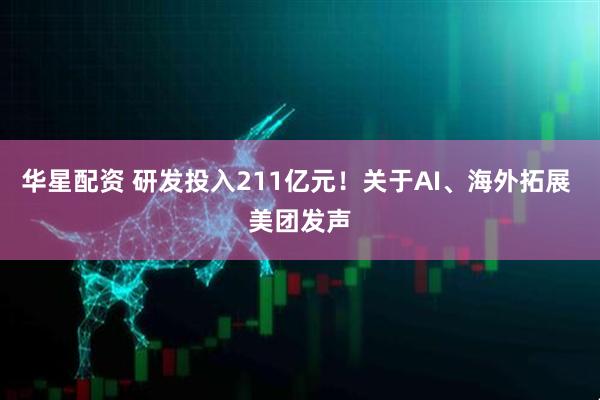 华星配资 研发投入211亿元！关于AI、海外拓展 美团发声