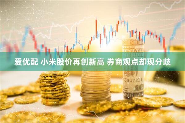 爱优配 小米股价再创新高 券商观点却现分歧