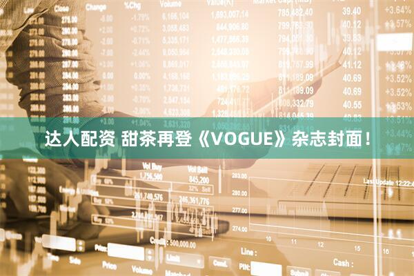 达人配资 甜茶再登《VOGUE》杂志封面!