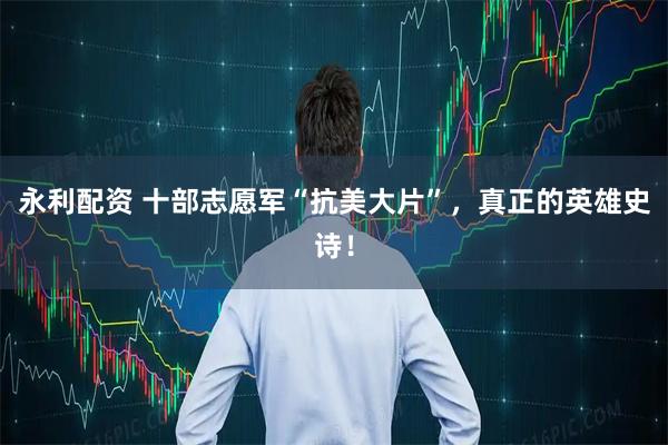 永利配资 十部志愿军“抗美大片”，真正的英雄史诗！