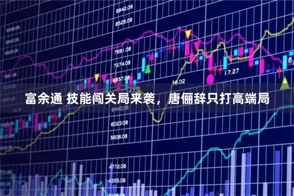 富余通 技能闯关局来袭，唐俪辞只打高端局
