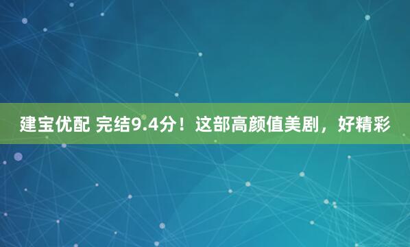 建宝优配 完结9.4分！这部高颜值美剧，好精彩