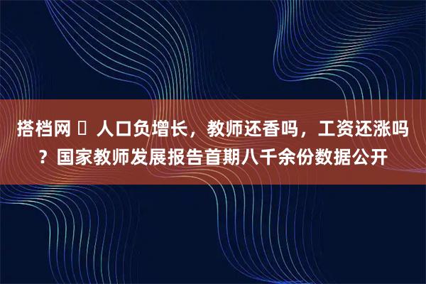 搭档网 ​人口负增长，教师还香吗，工资还涨吗？国家教师发展报告首期八千余份数据公开