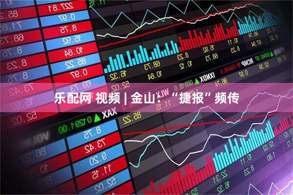 乐配网 视频 | 金山：“捷报”频传